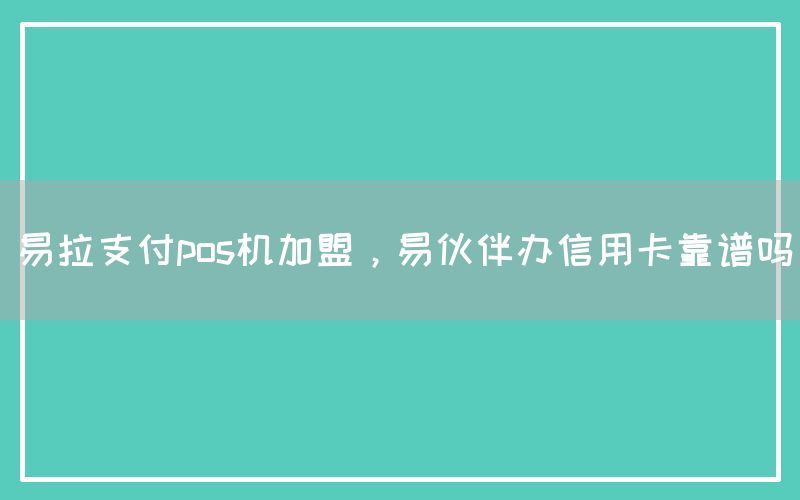 易拉支付pos机加盟，易伙伴办信用卡靠谱吗