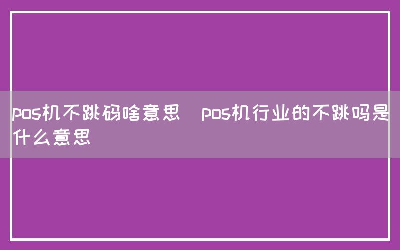 pos机不跳码啥意思(pos机行业的不跳吗是什么意思)