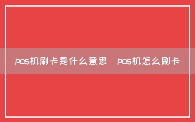 pos机刷卡是什么意思(pos机怎么刷卡)