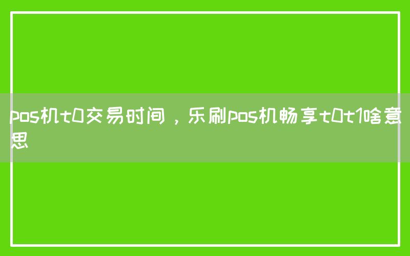 pos机t0交易时间，乐刷pos机畅享t0t1啥意思