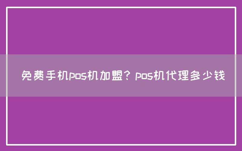 免费手机pos机加盟？pos机代理多少钱