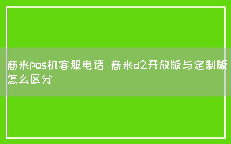 商米pos机客服电话 商米d2开放版与定制版怎么区分