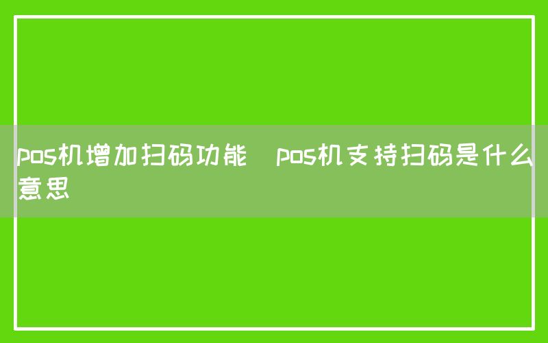 pos机增加扫码功能(pos机支持扫码是什么意思)