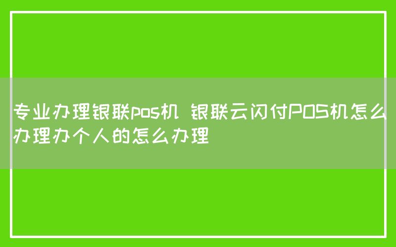 专业办理银联pos机 银联云闪付POS机怎么办理办个人的怎么办理