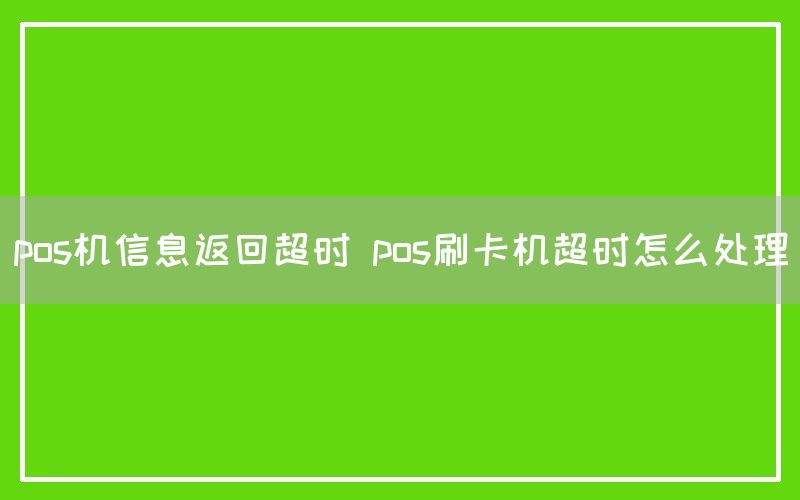 pos机信息返回超时 pos刷卡机超时怎么处理