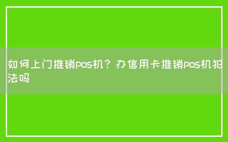 如何上门推销pos机？办信用卡推销pos机犯法吗