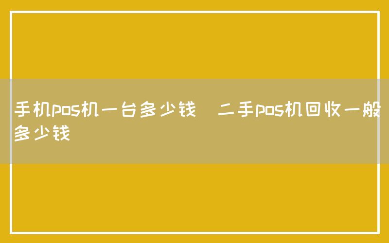 手机pos机一台多少钱(二手pos机回收一般多少钱)