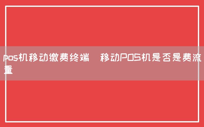 pos机移动缴费终端(移动POS机是否是费流量)