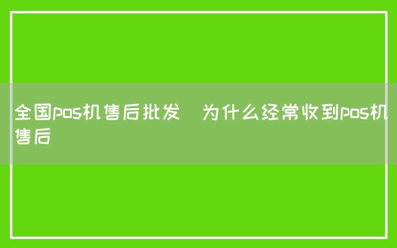 全国pos机售后批发(为什么经常收到pos机售后)