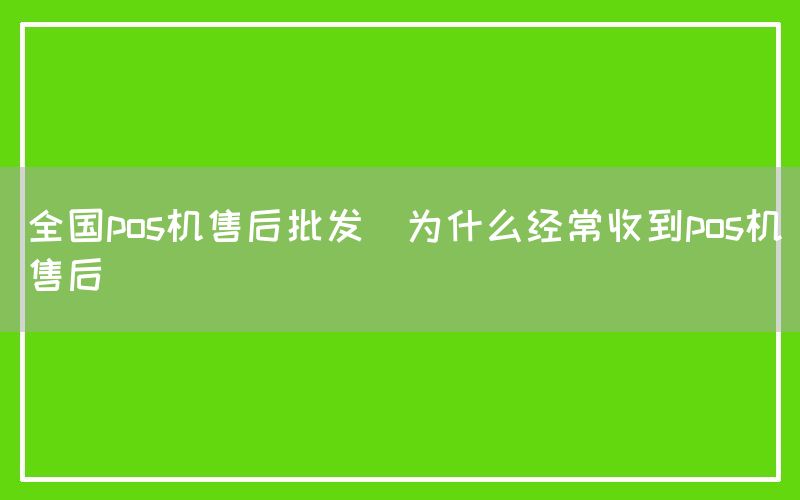 全国pos机售后批发(为什么经常收到pos机售后)