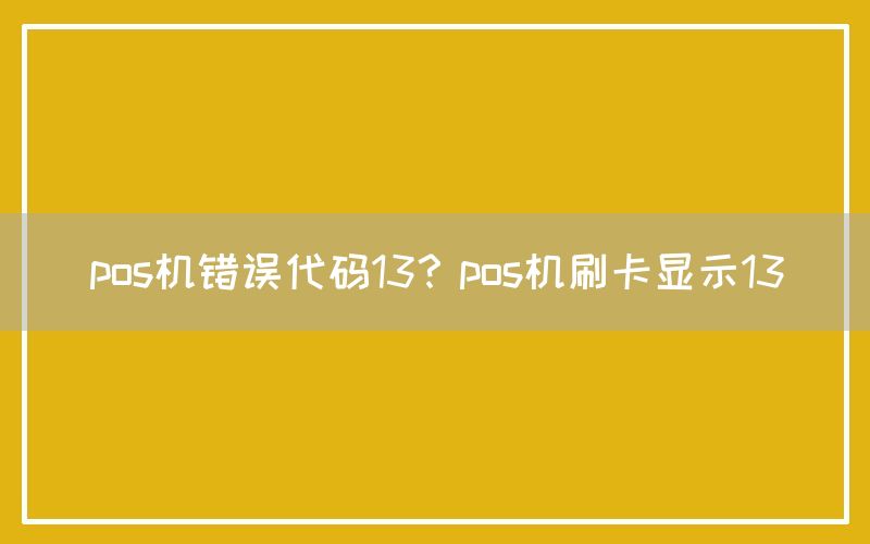 pos机错误代码13？pos机刷卡显示13(图1)