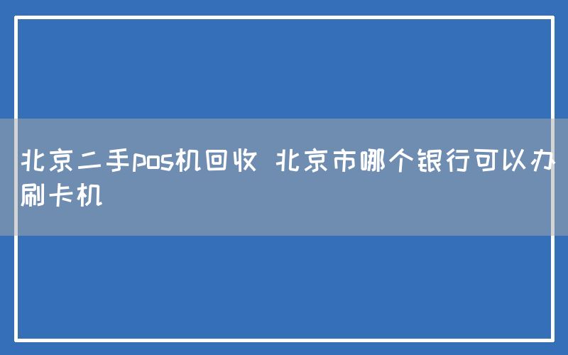 北京二手pos机回收 北京市哪个银行可以办刷卡机