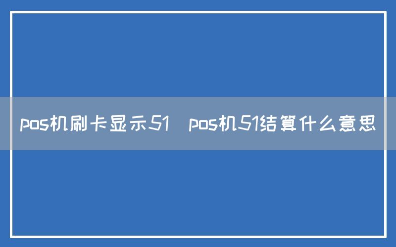 pos机刷卡显示51(pos机51结算什么意思)