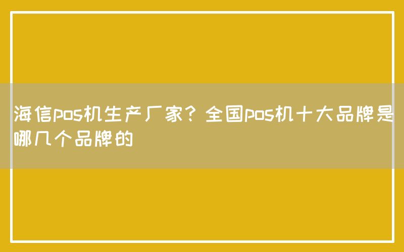 海信pos机生产厂家？全国pos机十大品牌是哪几个品牌的