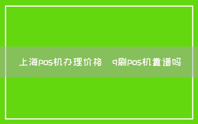 上海pos机办理价格(q刷pos机靠谱吗)