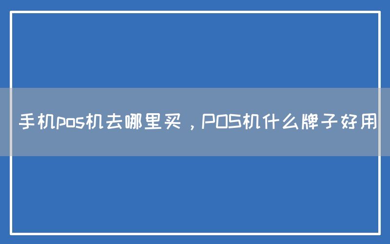 手机pos机去哪里买，POS机什么牌子好用