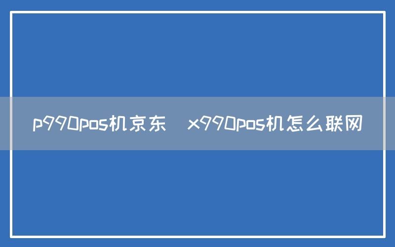 p990pos机京东(x990pos机怎么联网)(图1)
