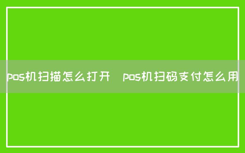 pos机扫描怎么打开(pos机扫码支付怎么用)