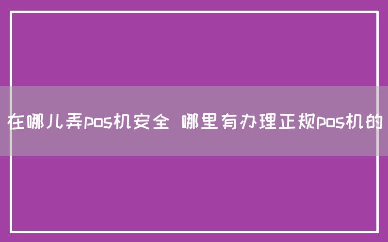 在哪儿弄pos机安全 哪里有办理正规pos机的