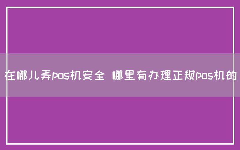 在哪儿弄pos机安全 哪里有办理正规pos机的