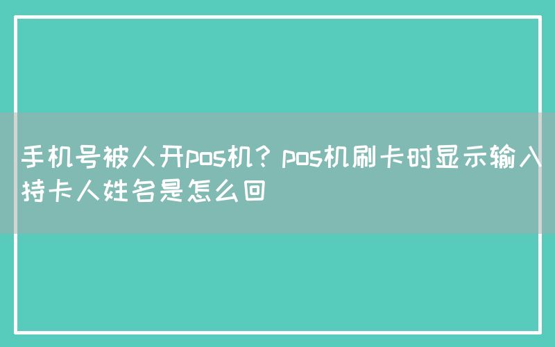 手机号被人开pos机？pos机刷卡时显示输入持卡人姓名是怎么回