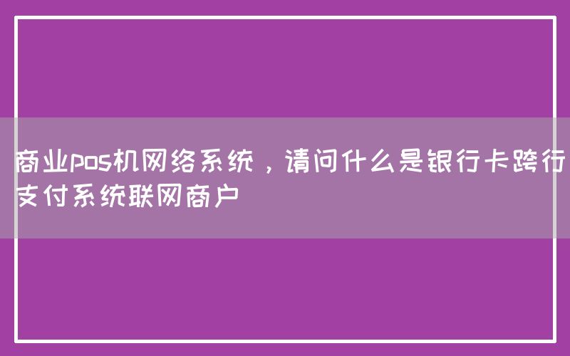 商业pos机网络系统，请问什么是银行卡跨行支付系统联网商户