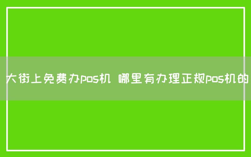 大街上免费办pos机 哪里有办理正规pos机的
