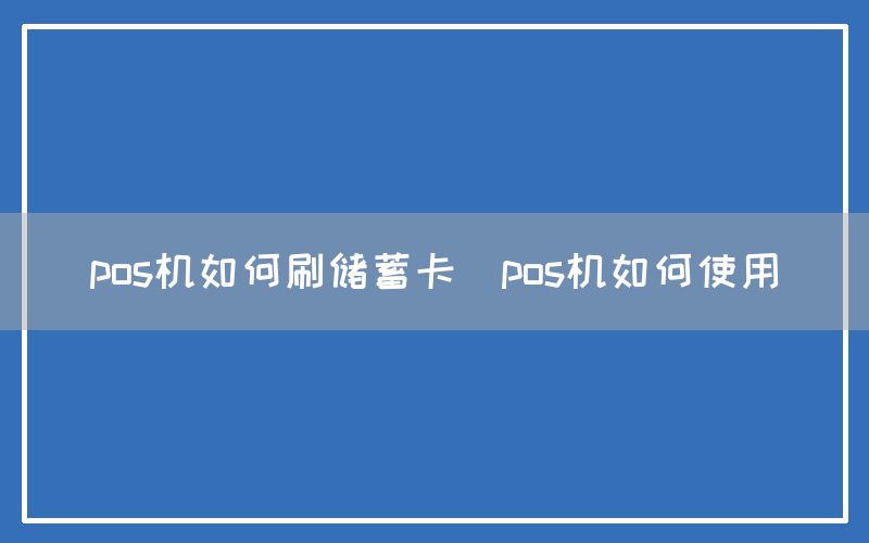 pos机如何刷储蓄卡(pos机如何使用)