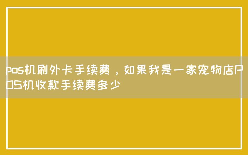 pos机刷外卡手续费，如果我是一家宠物店POS机收款手续费多少