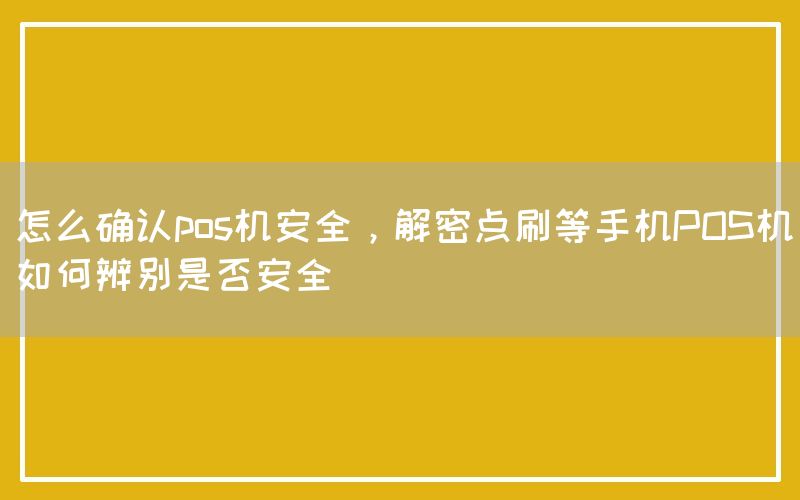 怎么确认pos机安全，解密点刷等手机POS机如何辨别是否安全