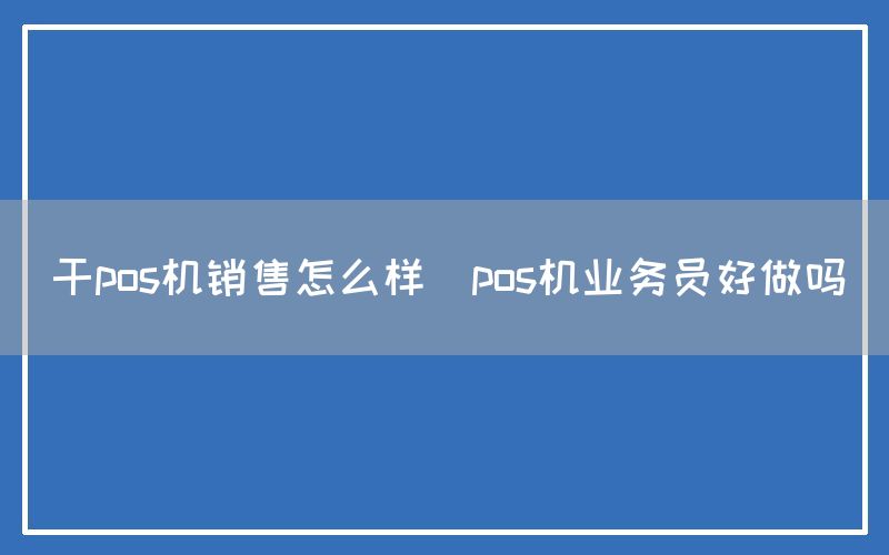 干pos机销售怎么样(pos机业务员好做吗)(图1)