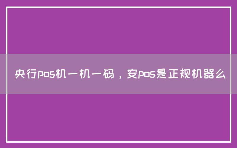 央行pos机一机一码，安pos是正规机器么