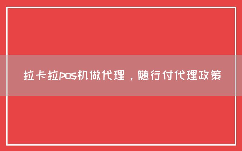 拉卡拉pos机做代理，随行付代理政策