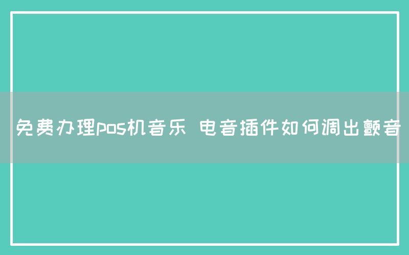 免费办理pos机音乐 电音插件如何调出颤音