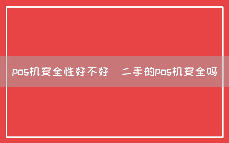 pos机安全性好不好(二手的pos机安全吗)