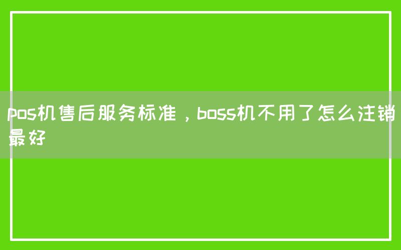 pos机售后服务标准，boss机不用了怎么注销最好