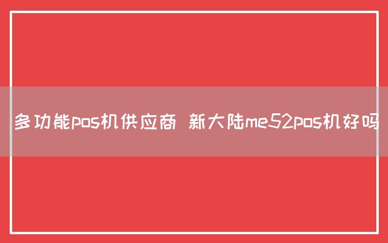 多功能pos机供应商 新大陆me52pos机好吗(图1)