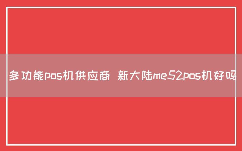 多功能pos机供应商 新大陆me52pos机好吗