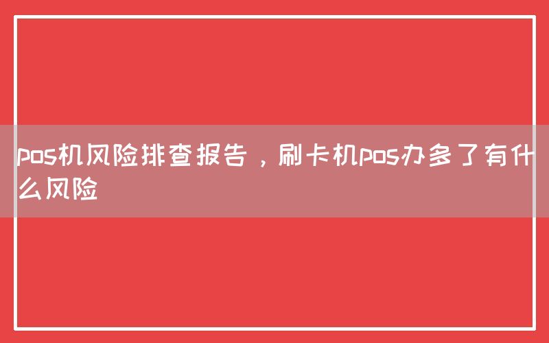 pos机风险排查报告，刷卡机pos办多了有什么风险