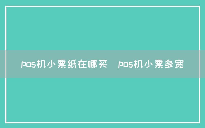 pos机小票纸在哪买(pos机小票多宽)