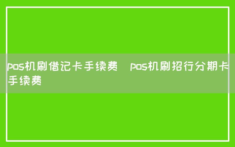 pos机刷借记卡手续费(pos机刷招行分期卡手续费)