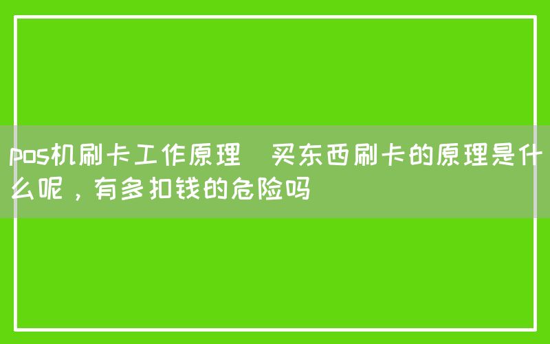 pos机刷卡工作原理(买东西刷卡的原理是什么呢，有多扣钱的危险吗)