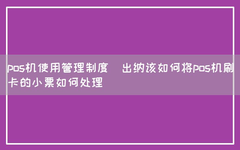 pos机使用管理制度(出纳该如何将pos机刷卡的小票如何处理)
