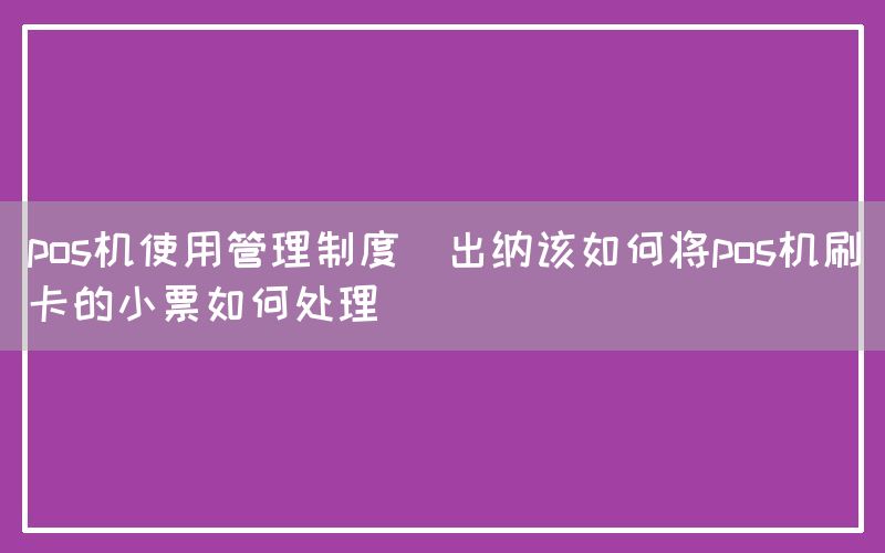 pos机使用管理制度(出纳该如何将pos机刷卡的小票如何处理)