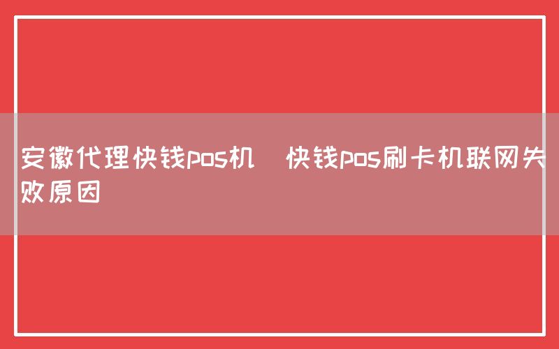 安徽代理快钱pos机(快钱pos刷卡机联网失败原因)