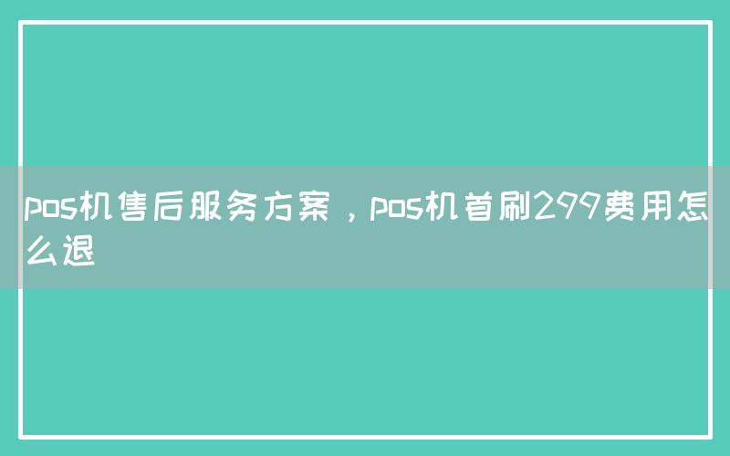 pos机售后服务方案，pos机首刷299费用怎么退