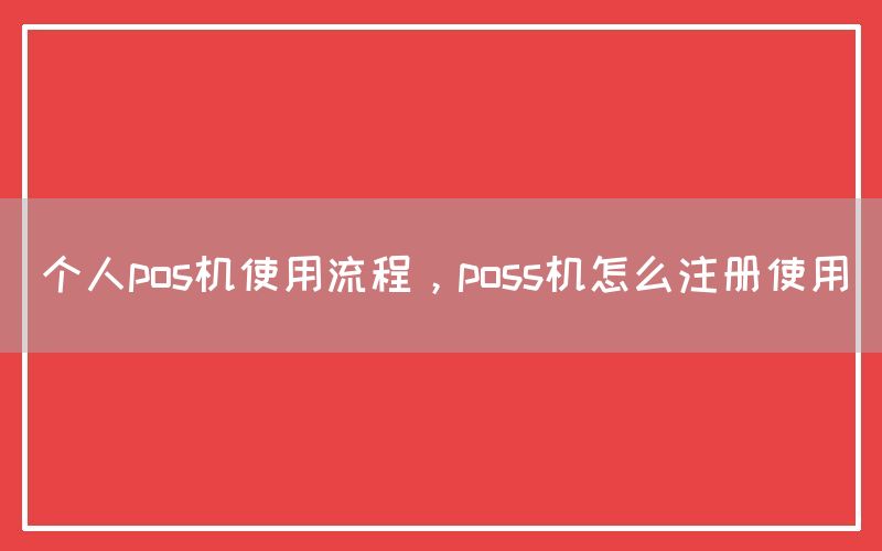 个人pos机使用流程，poss机怎么注册使用