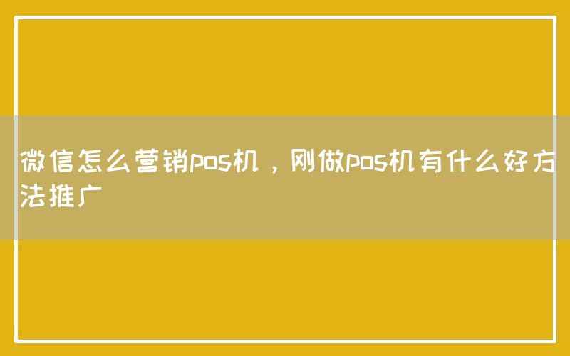 微信怎么营销pos机，刚做pos机有什么好方法推广