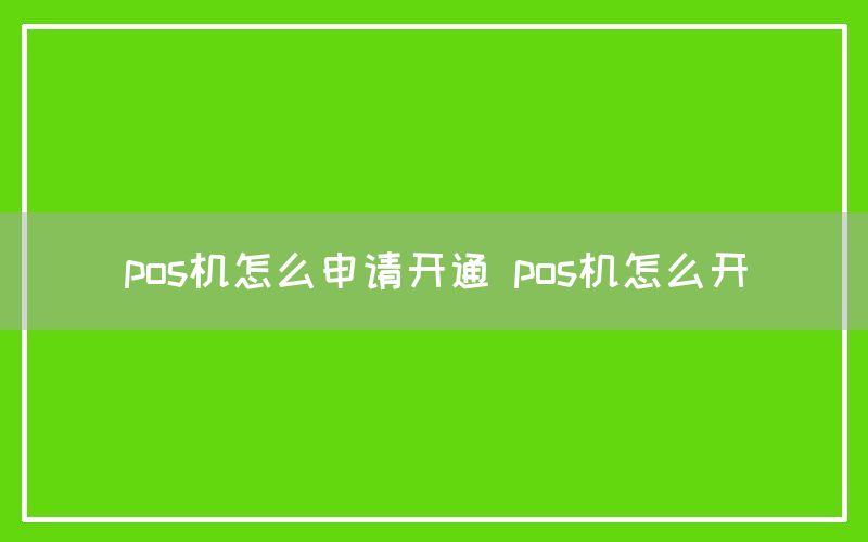 pos机怎么申请开通 pos机怎么开