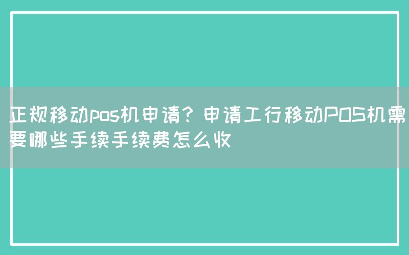 正规移动pos机申请？申请工行移动POS机需要哪些手续手续费怎么收(图1)
